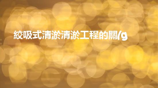 絞吸式清淤清淤工程的關(guān)鍵技術(shù)與挑戰(zhàn)刨析你預(yù)備好深入了解了嗎？